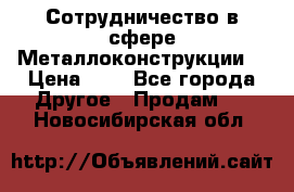 Сотрудничество в сфере Металлоконструкции  › Цена ­ 1 - Все города Другое » Продам   . Новосибирская обл.